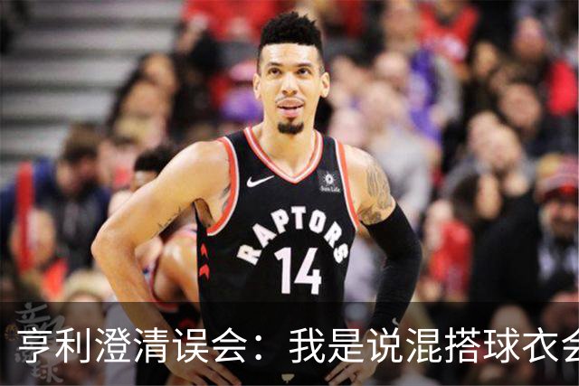 亨利澄清误会：我是说混搭球衣会带来厄运，并不是说尼日利亚坏话