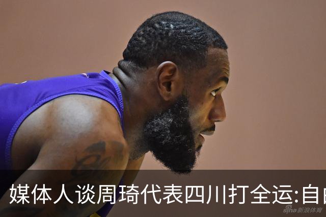 媒体人谈周琦代表四川打全运:自由身 价高者得
